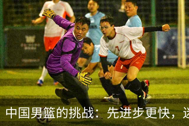 中国男篮的挑战：先进步更快，迷梦被敲醒