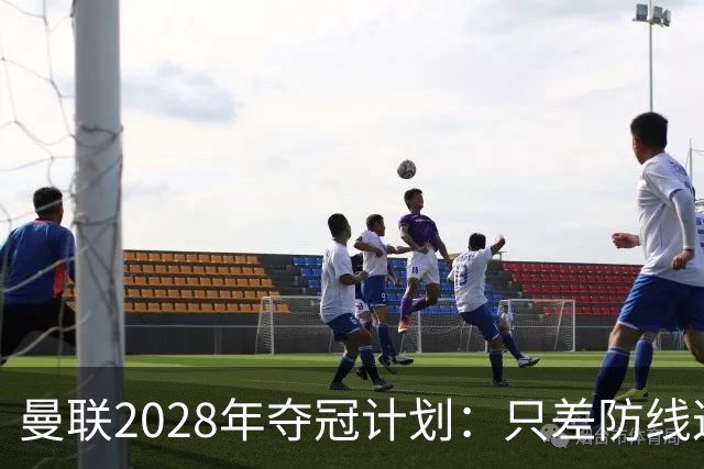 曼联2028年夺冠计划：只差防线这一环！