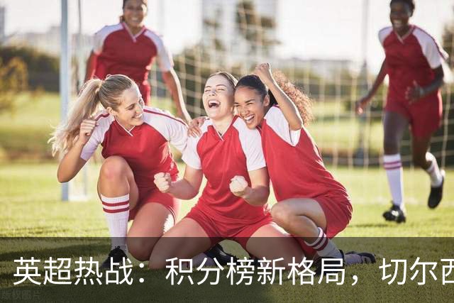 英超热战：积分榜新格局，切尔西与利物浦的战果揭秘